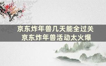 京东炸年兽几天能全过关 京东炸年兽活动太火爆